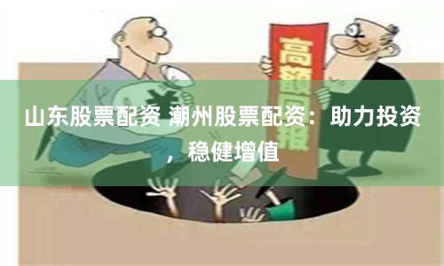 山东股票配资 潮州股票配资：助力投资，稳健增值