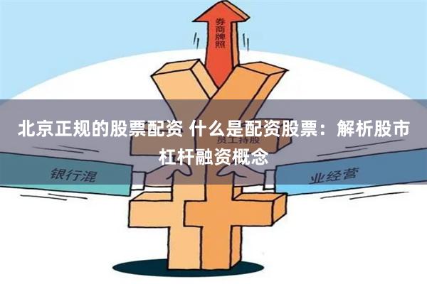 北京正规的股票配资 什么是配资股票：解析股市杠杆融资概念