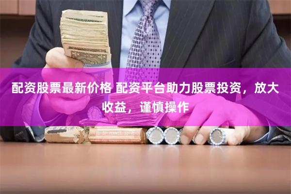 配资股票最新价格 配资平台助力股票投资，放大收益，谨慎操作