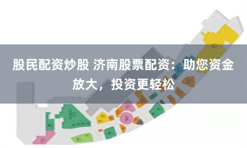 股民配资炒股 济南股票配资：助您资金放大，投资更轻松