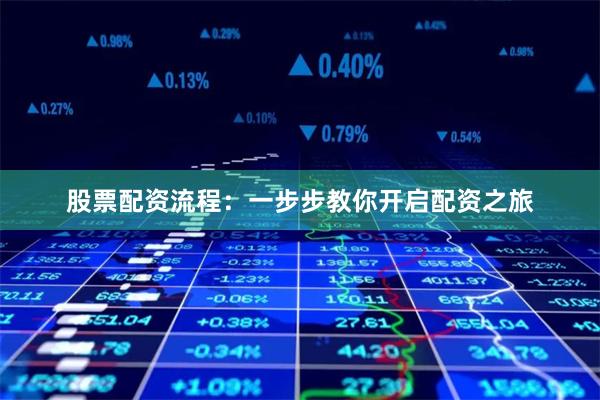 股票配资流程：一步步教你开启配资之旅
