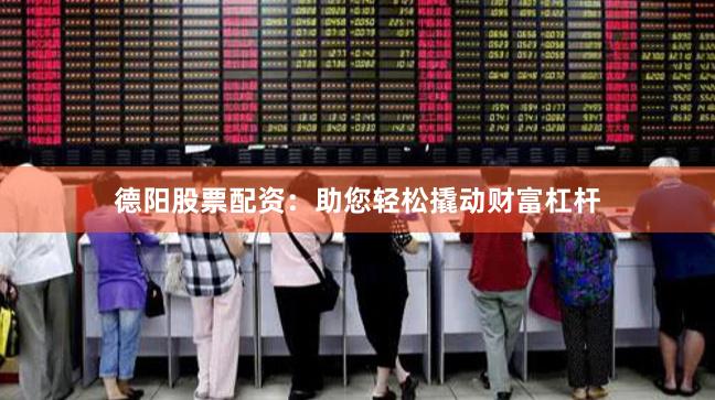 德阳股票配资：助您轻松撬动财富杠杆