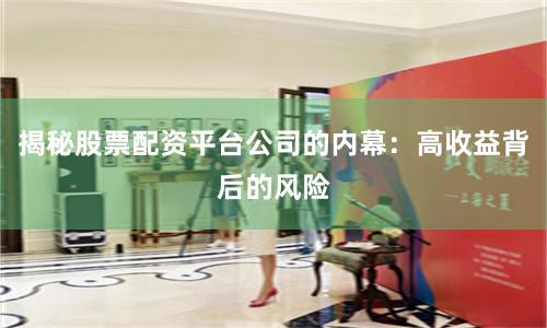 揭秘股票配资平台公司的内幕：高收益背后的风险