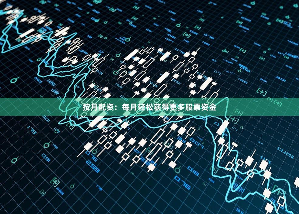 按月配资：每月轻松获得更多股票资金