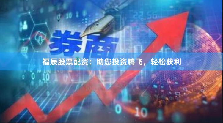 福辰股票配资：助您投资腾飞，轻松获利