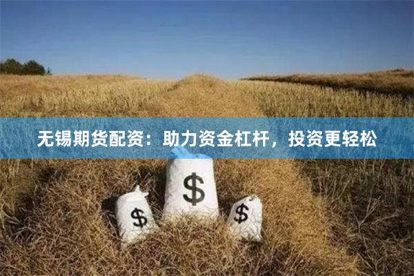 无锡期货配资：助力资金杠杆，投资更轻松