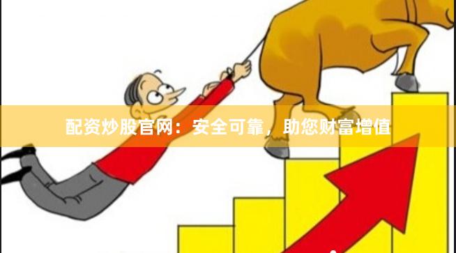 配资炒股官网：安全可靠，助您财富增值