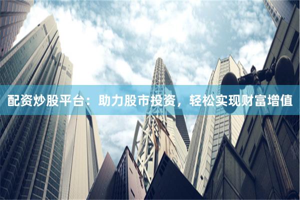 配资炒股平台：助力股市投资，轻松实现财富增值