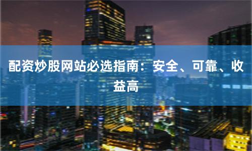 配资炒股网站必选指南：安全、可靠、收益高