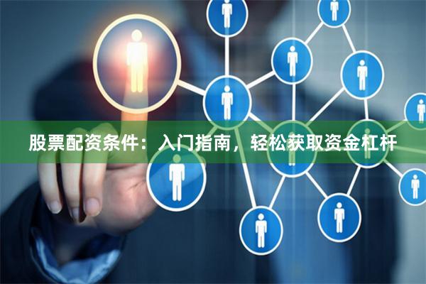 股票配资条件：入门指南，轻松获取资金杠杆