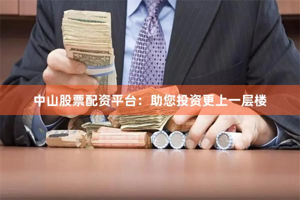 中山股票配资平台：助您投资更上一层楼