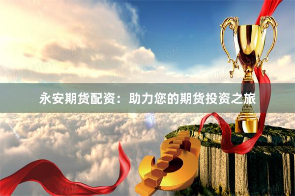 永安期货配资：助力您的期货投资之旅