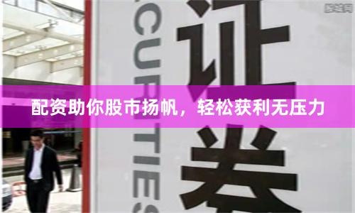 配资助你股市扬帆，轻松获利无压力