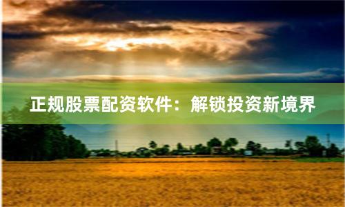 正规股票配资软件：解锁投资新境界