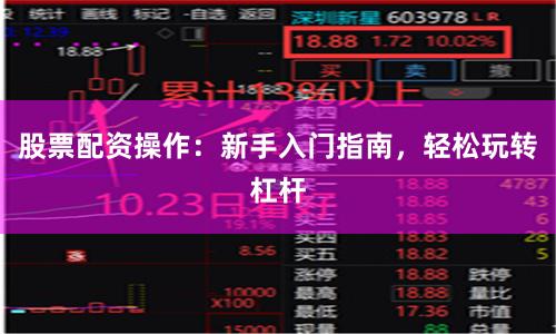 股票配资操作:新手入门指南,轻松玩转杠杆