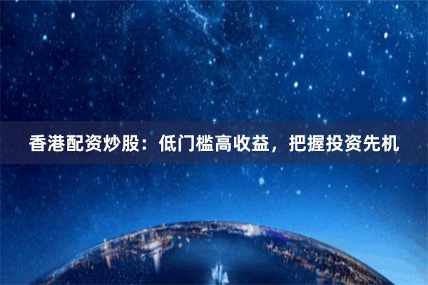 香港配资炒股：低门槛高收益，把握投资先机