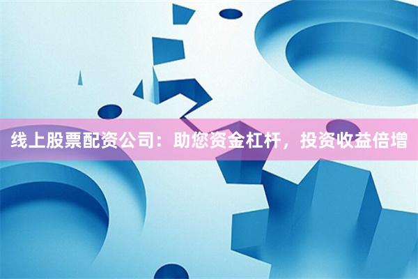 线上股票配资公司：助您资金杠杆，投资收益倍增