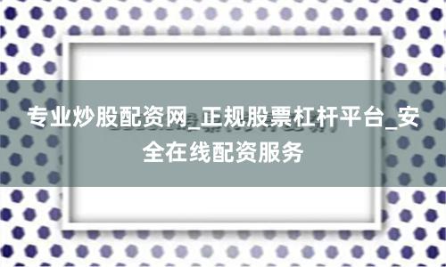 专业炒股配资网_正规股票杠杆平台_安全在线配资服务