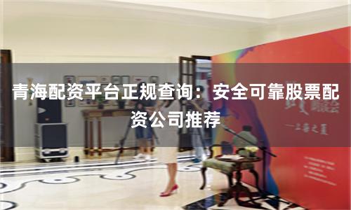 青海配资平台正规查询：安全可靠股票配资公司推荐