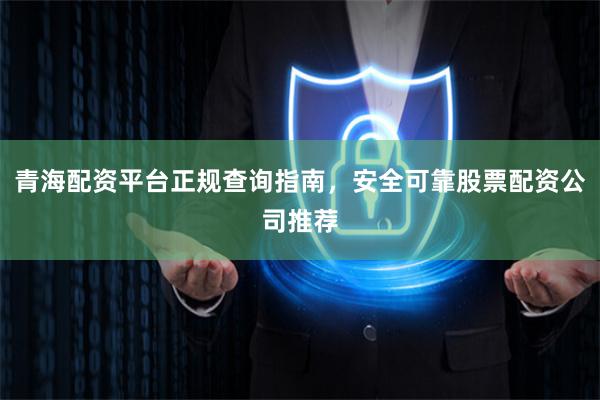 青海配资平台正规查询指南，安全可靠股票配资公司推荐