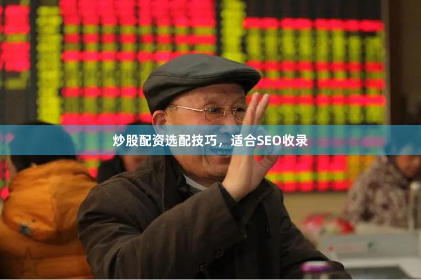炒股配资选配技巧，适合SEO收录
