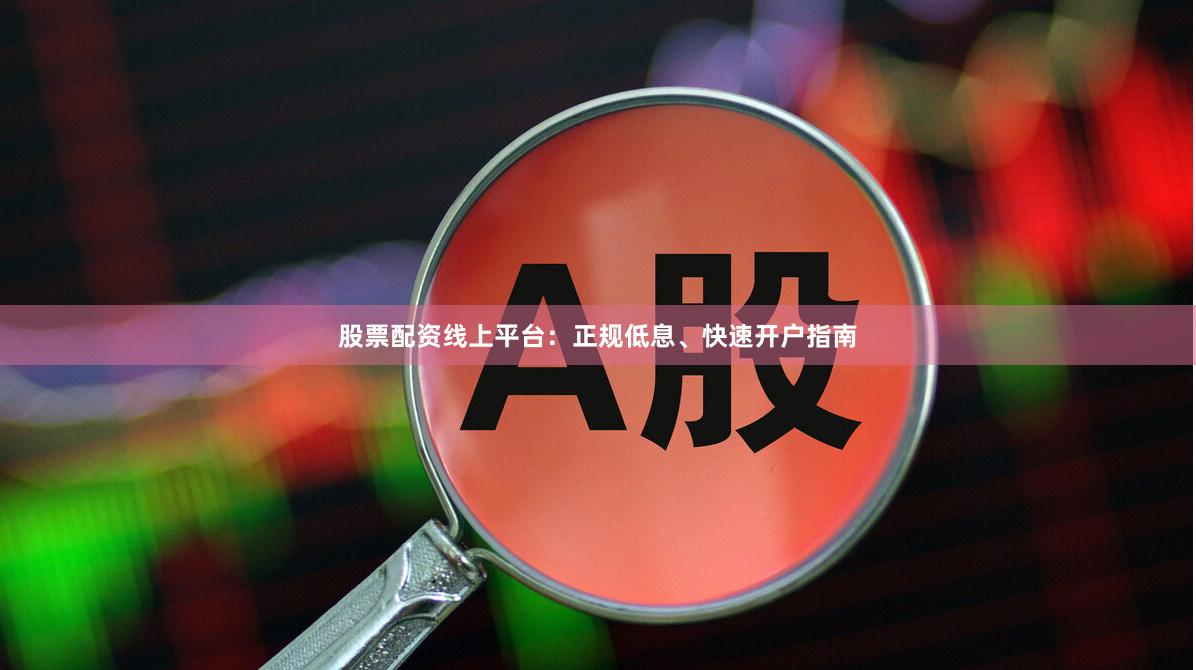 股票配资线上平台：正规低息、快速开户指南