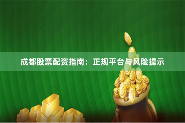 成都股票配资指南：正规平台与风险提示