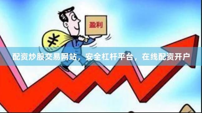 配资炒股交易网站，安全杠杆平台，在线配资开户