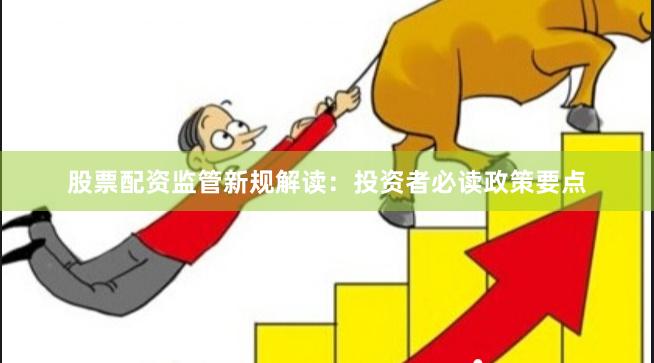 股票配资监管新规解读：投资者必读政策要点