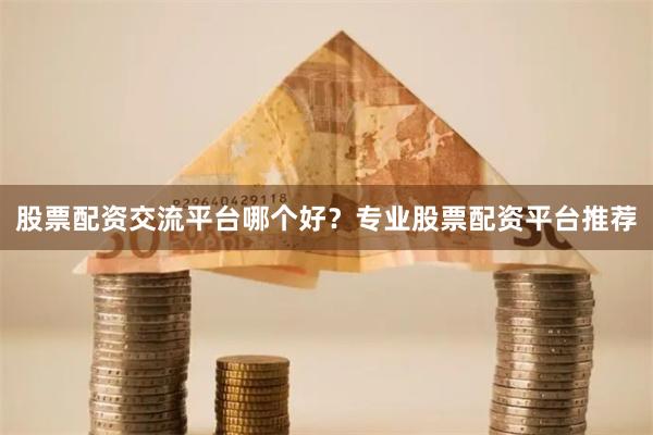 股票配资交流平台哪个好？专业股票配资平台推荐