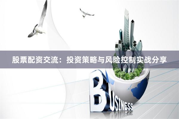 股票配资交流：投资策略与风险控制实战分享