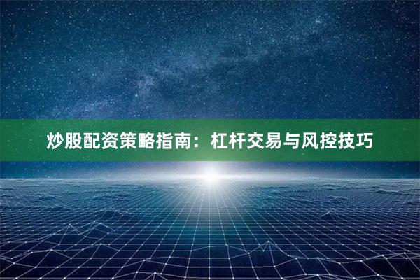 炒股配资策略指南:杠杆交易与风控技巧