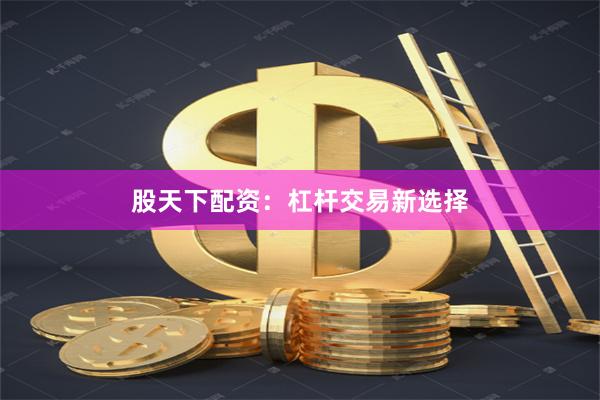 股天下配资：杠杆交易新选择