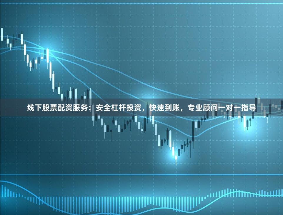 线下股票配资服务：安全杠杆投资，快速到账，专业顾问一对一指导