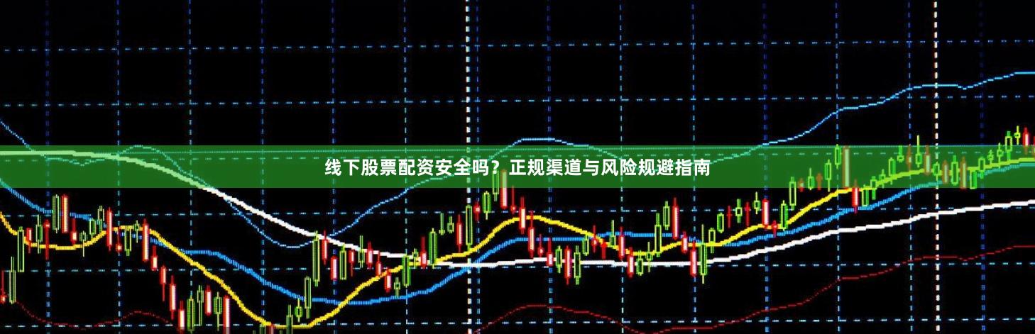 线下股票配资安全吗？正规渠道与风险规避指南