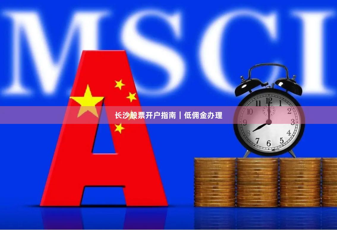 长沙股票开户指南｜低佣金办理