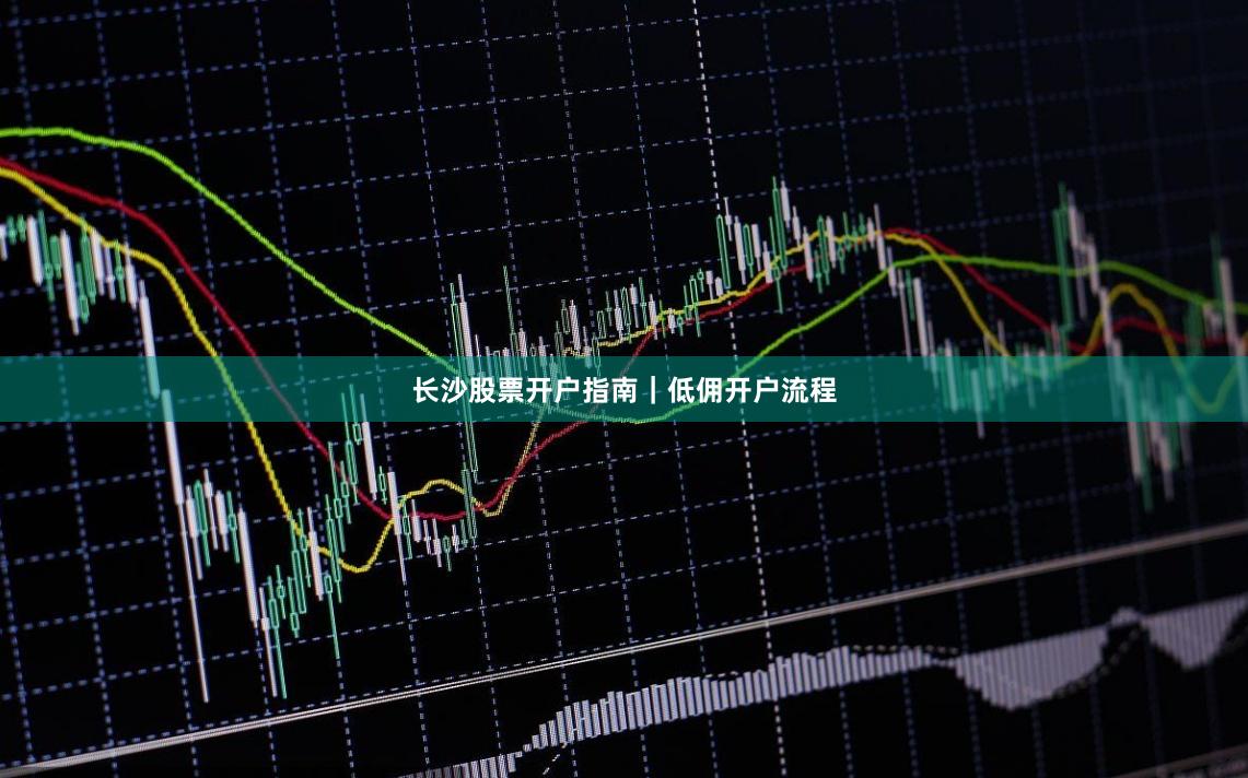 长沙股票开户指南｜低佣开户流程