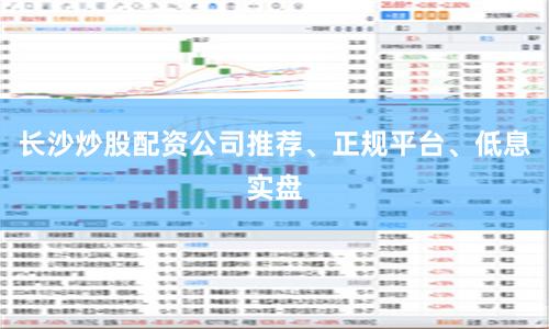 长沙炒股配资公司推荐、正规平台、低息实盘