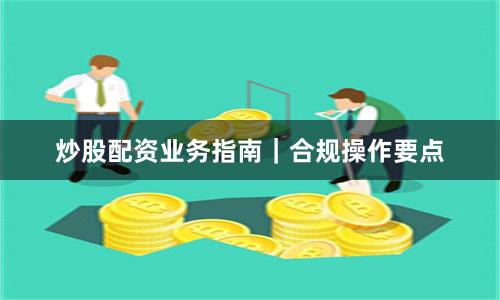 炒股配资业务指南｜合规操作要点