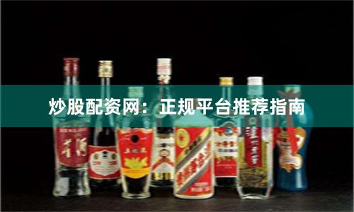 炒股配资网：正规平台推荐指南