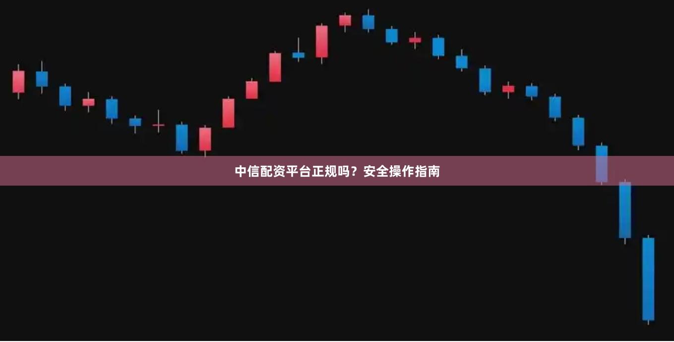 中信配资平台正规吗？安全操作指南