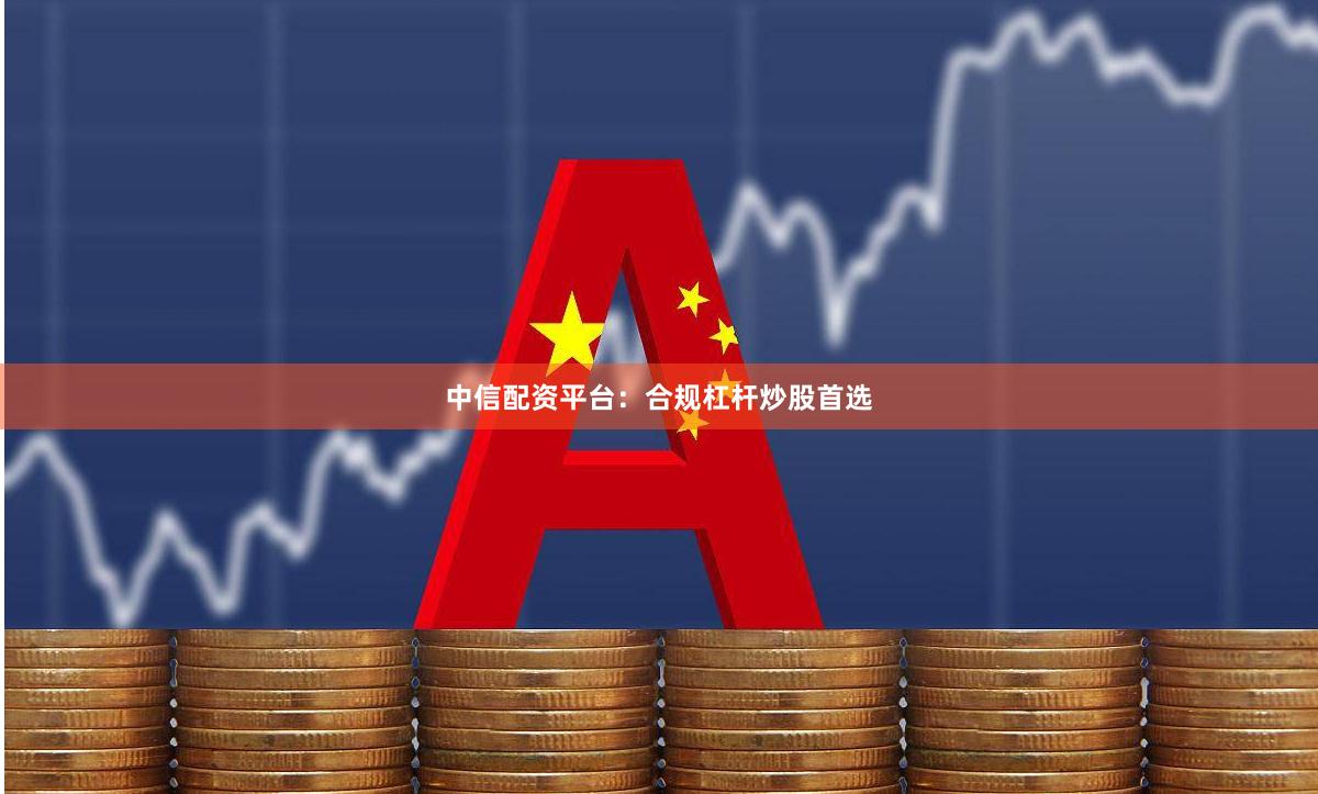 中信配资平台：合规杠杆炒股首选