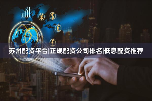 苏州配资平台|正规配资公司排名|低息配资推荐