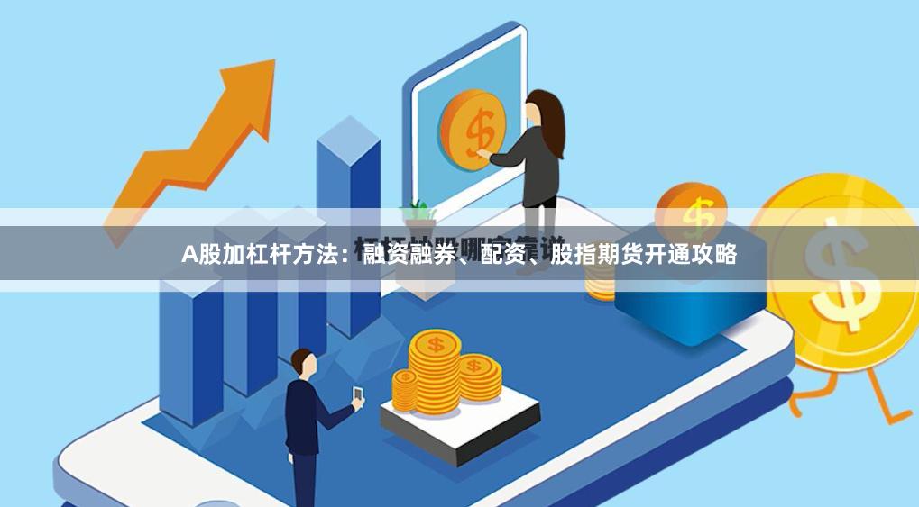 A股加杠杆方法：融资融券、配资、股指期货开通攻略
