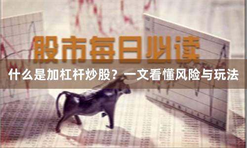 什么是加杠杆炒股？一文看懂风险与玩法