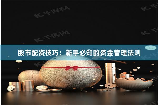股市配资技巧:新手必知的资金管理法则