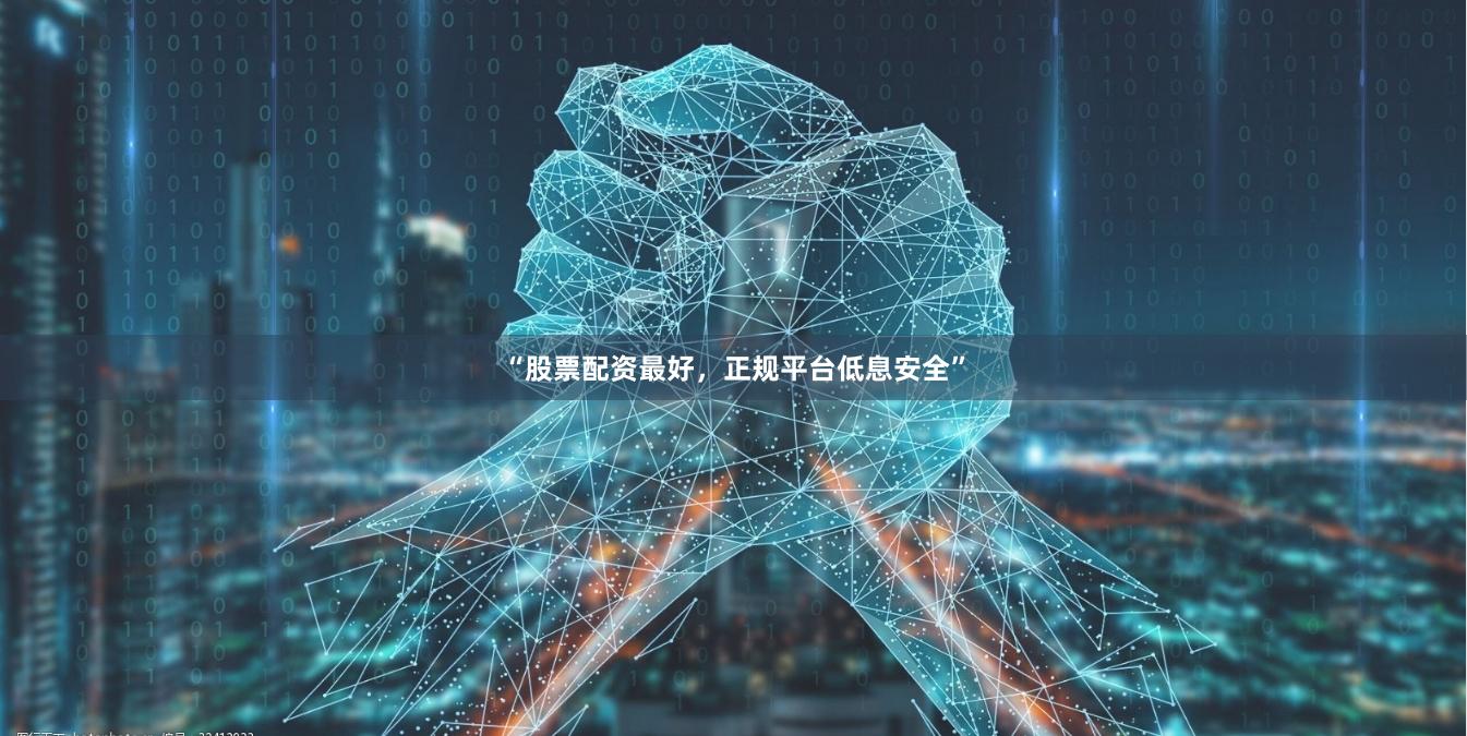 “股票配资最好，正规平台低息安全”