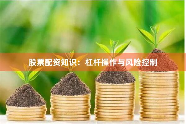 股票配资知识：杠杆操作与风险控制