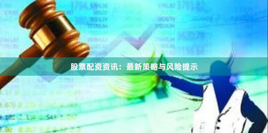 股票配资资讯：最新策略与风险提示
