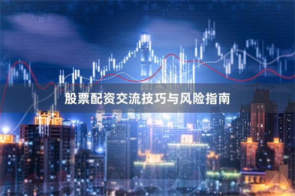 股票配资交流技巧与风险指南